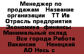 Менеджер по продажам › Название организации ­ ТТ-Ив › Отрасль предприятия ­ Экономика, финансы › Минимальный оклад ­ 25 000 - Все города Работа » Вакансии   . Ненецкий АО,Несь с.